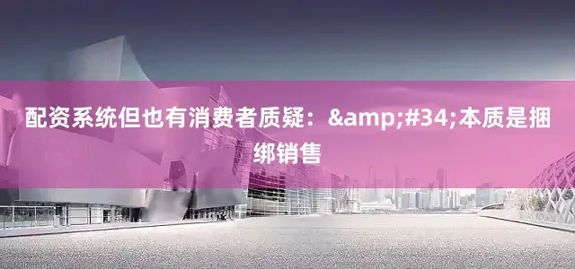 配资系统但也有消费者质疑：&#34;本质是捆绑销售