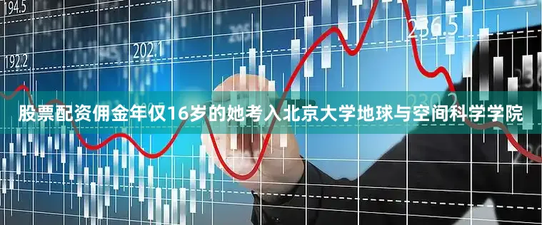 股票配资佣金年仅16岁的她考入北京大学地球与空间科学学院