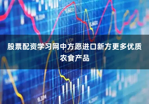 股票配资学习网中方愿进口新方更多优质农食产品