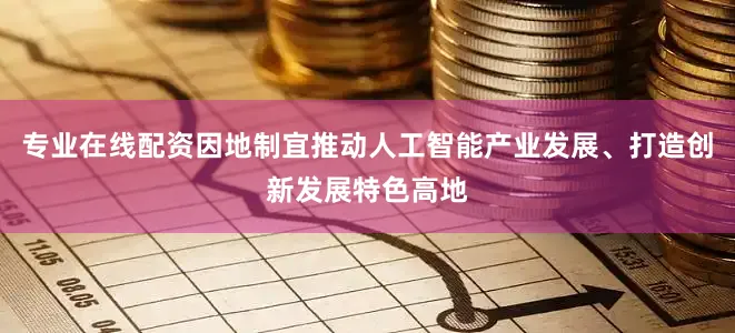 专业在线配资因地制宜推动人工智能产业发展、打造创新发展特色高地