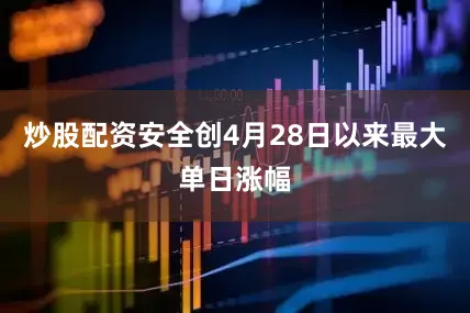 炒股配资安全创4月28日以来最大单日涨幅