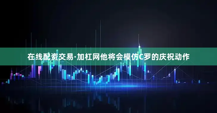 在线配资交易·加杠网他将会模仿C罗的庆祝动作
