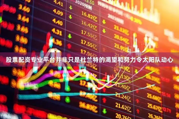 股票配资专业平台并非只是杜兰特的渴望和努力令太阳队动心