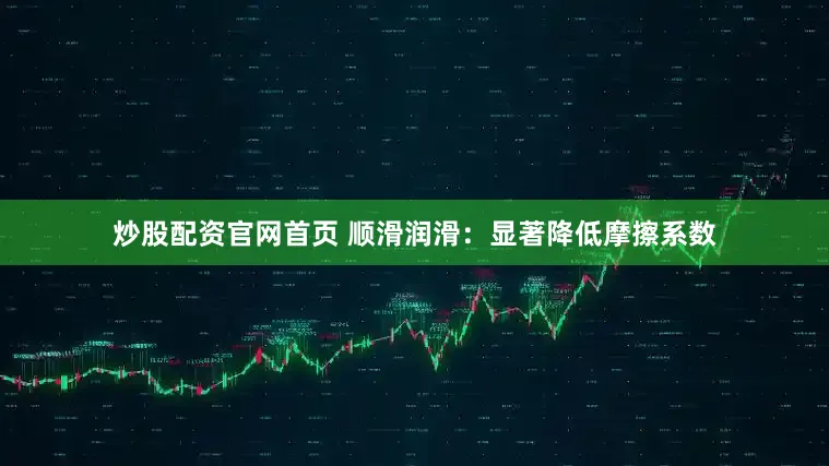 炒股配资官网首页 顺滑润滑：显著降低摩擦系数