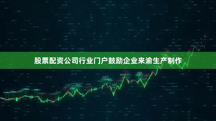股票配资公司行业门户鼓励企业来渝生产制作