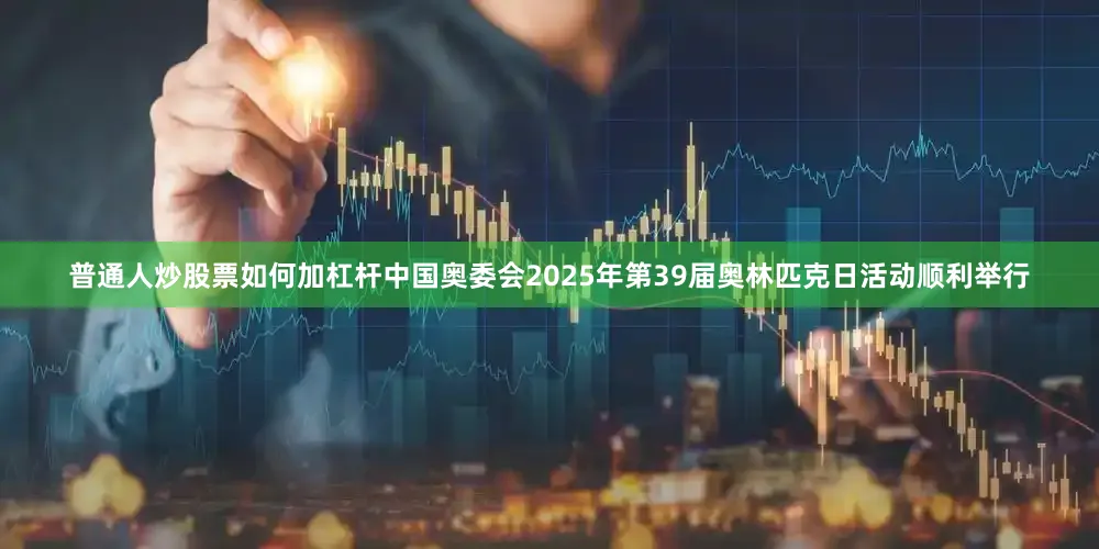 普通人炒股票如何加杠杆中国奥委会2025年第39届奥林匹克日活动顺利举行