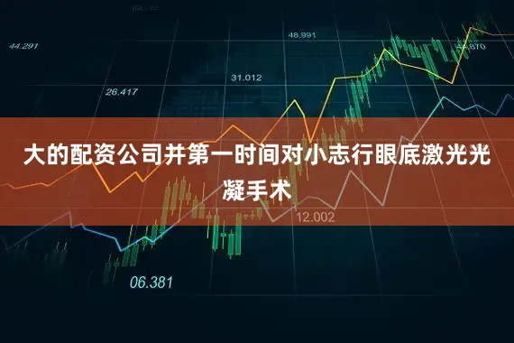 大的配资公司并第一时间对小志行眼底激光光凝手术