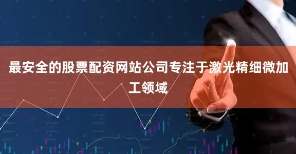 最安全的股票配资网站公司专注于激光精细微加工领域