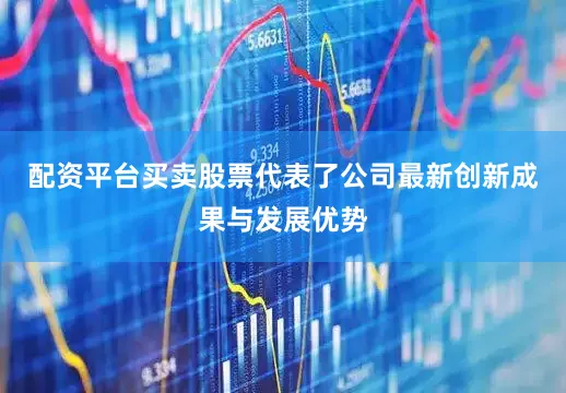 配资平台买卖股票代表了公司最新创新成果与发展优势