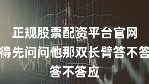 正规股票配资平台官网都得先问问他那双长臂答不答应