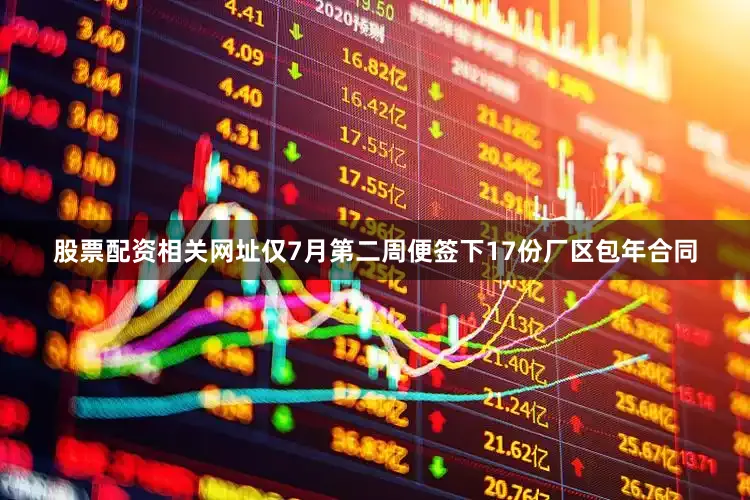 股票配资相关网址仅7月第二周便签下17份厂区包年合同