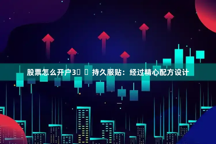 股票怎么开户3️⃣持久服贴：经过精心配方设计