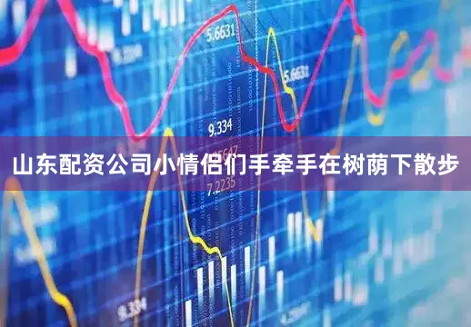 山东配资公司小情侣们手牵手在树荫下散步
