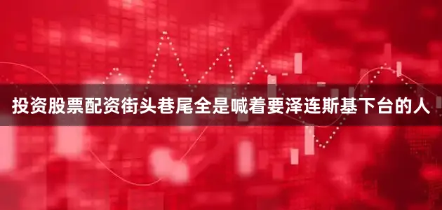 投资股票配资街头巷尾全是喊着要泽连斯基下台的人