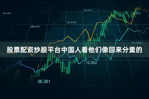 股票配资炒股平台中国人看他们像回来分羹的