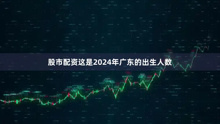 股市配资这是2024年广东的出生人数