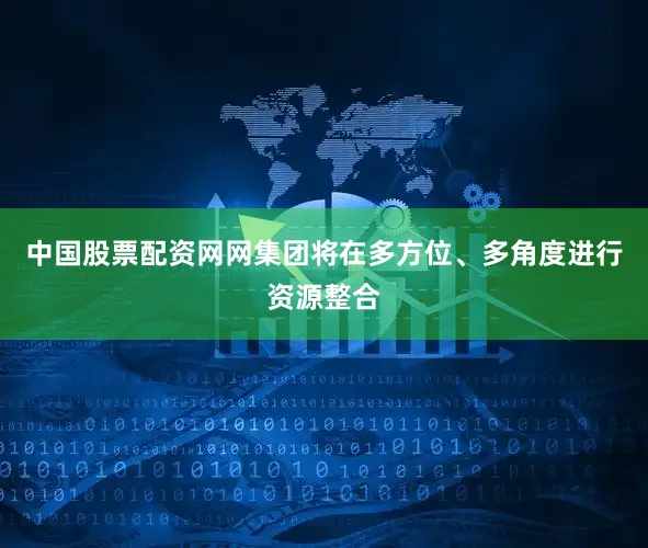 中国股票配资网网集团将在多方位、多角度进行资源整合
