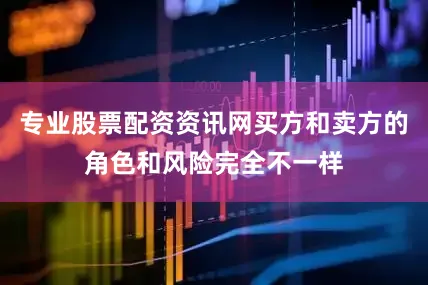 专业股票配资资讯网买方和卖方的角色和风险完全不一样