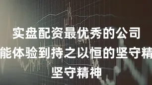 实盘配资最优秀的公司还能体验到持之以恒的坚守精神