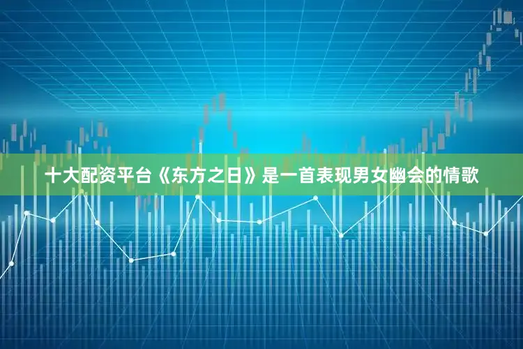 十大配资平台《东方之日》是一首表现男女幽会的情歌