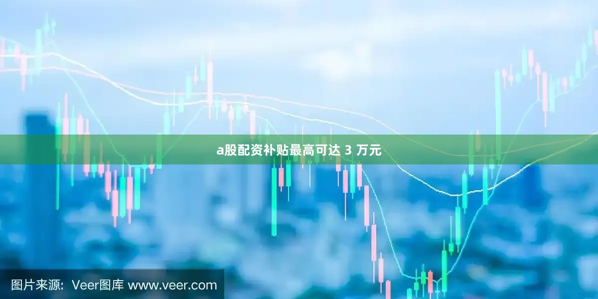 a股配资补贴最高可达 3 万元