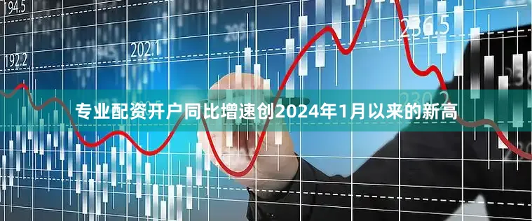 专业配资开户同比增速创2024年1月以来的新高