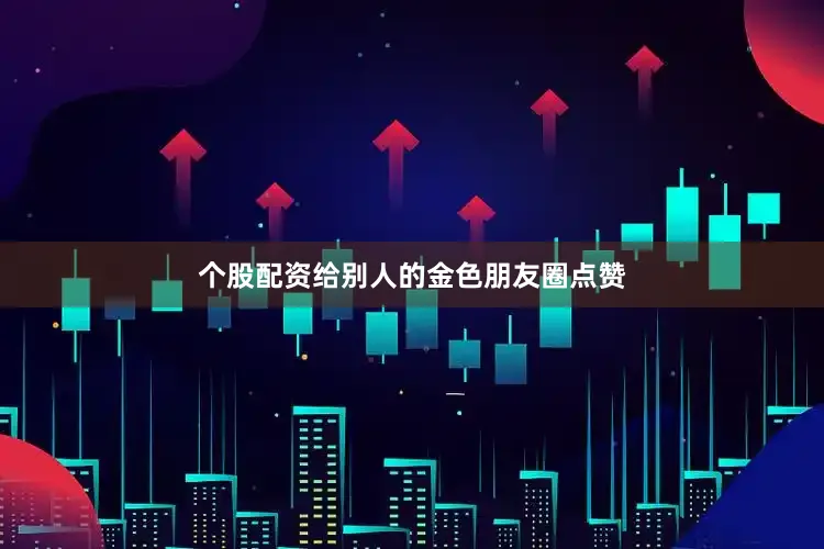 个股配资给别人的金色朋友圈点赞