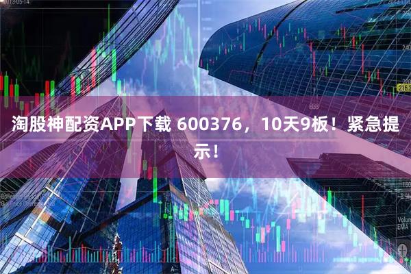 淘股神配资APP下载 600376,10天9板!紧急提示!