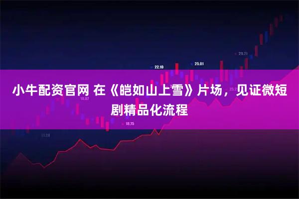 小牛配资官网 在《皑如山上雪》片场，见证微短剧精品化流程