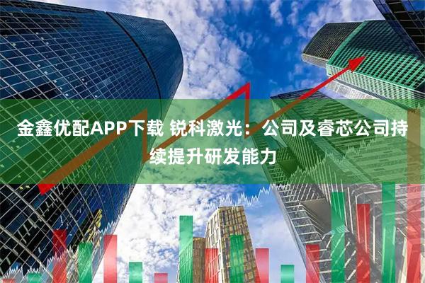 金鑫优配APP下载 锐科激光：公司及睿芯公司持续提升研发能力