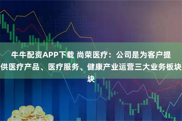 牛牛配资APP下载 尚荣医疗：公司是为客户提供医疗产品、医疗服务、健康产业运营三大业务板块