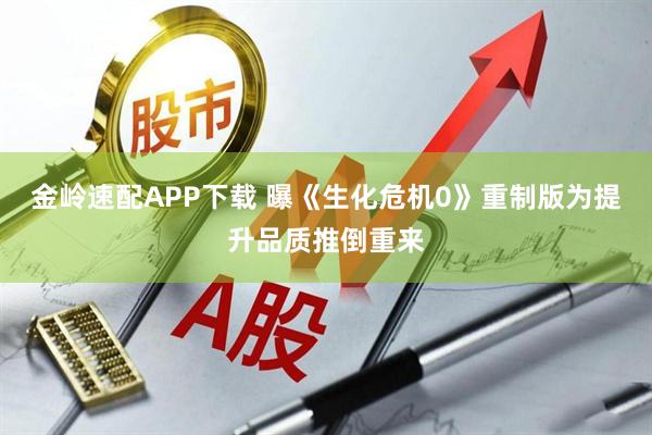 金岭速配APP下载 曝《生化危机0》重制版为提升品质推倒重来