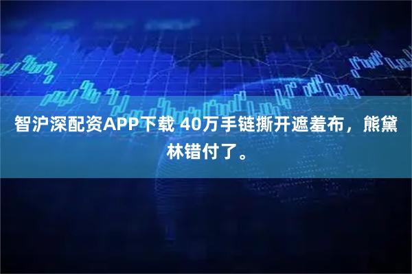 智沪深配资APP下载 40万手链撕开遮羞布，熊黛林错付了。