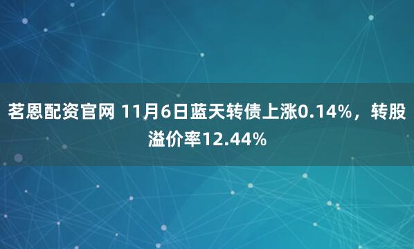 茗恩配资官网 11月6日蓝天转债上涨0.14%，转股溢价率12.44%