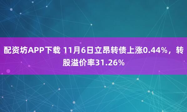 配资坊APP下载 11月6日立昂转债上涨0.44%，转股溢价率31.26%