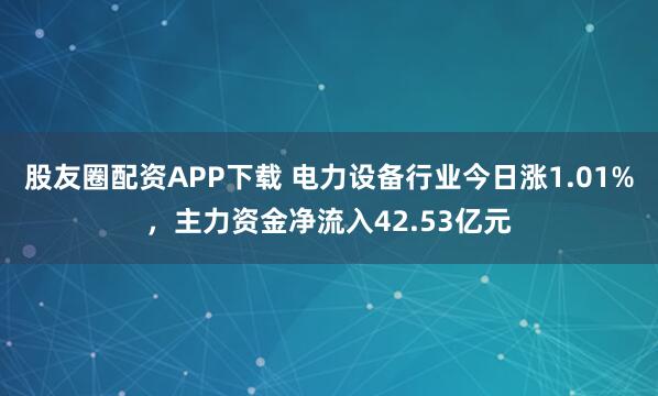 股友圈配资APP下载 电力设备行业今日涨1.01%,主力资金净流入42.53亿元