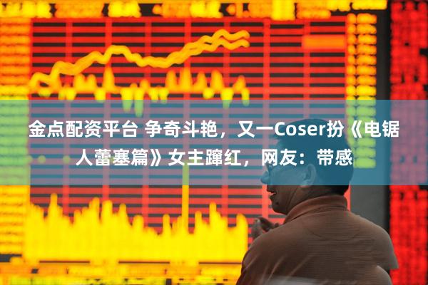 金点配资平台 争奇斗艳,又一Coser扮《电锯人蕾塞篇》女主蹿红,网友:带感