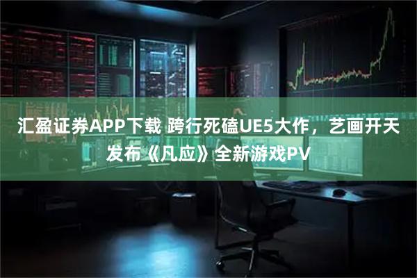 汇盈证券APP下载 跨行死磕UE5大作,艺画开天发布《凡应》全新游戏PV