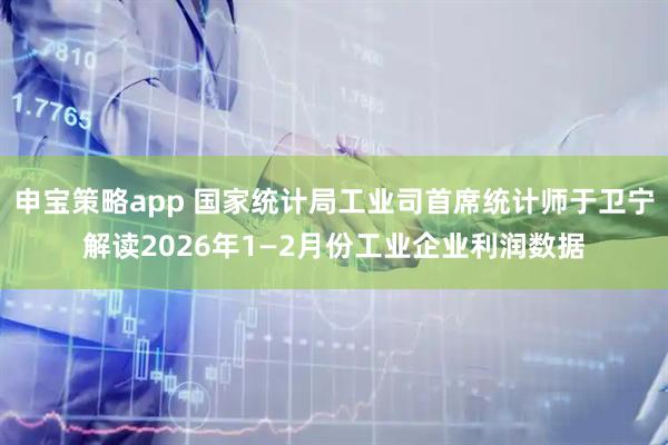 申宝策略app 国家统计局工业司首席统计师于卫宁解读2026年1—2月份工业企业利润数据