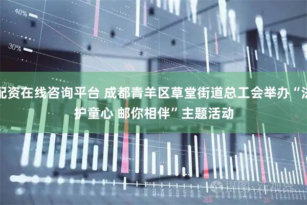 配资在线咨询平台 成都青羊区草堂街道总工会举办“法护童心 邮你相伴”主题活动