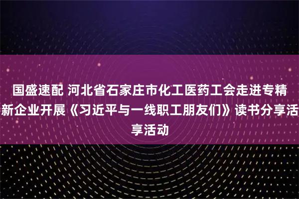 国盛速配 河北省石家庄市化工医药工会走进专精特新企业开展《习近平与一线职工朋友们》读书分享活动