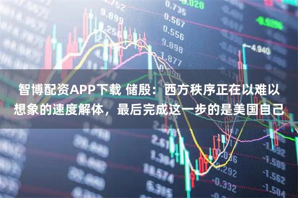 智博配资APP下载 储殷：西方秩序正在以难以想象的速度解体，最后完成这一步的是美国自己