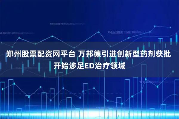郑州股票配资网平台 万邦德引进创新型药剂获批 开始涉足ED治疗领域