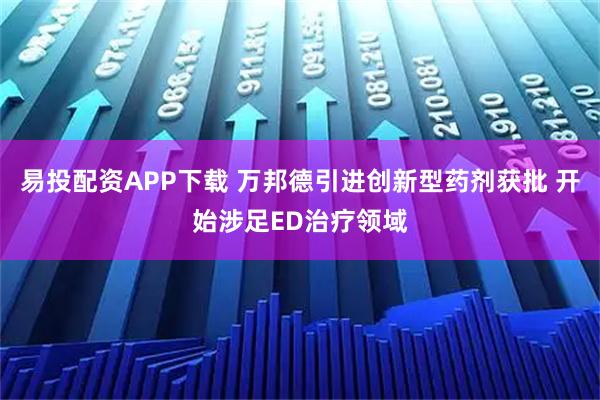 易投配资APP下载 万邦德引进创新型药剂获批 开始涉足ED治疗领域