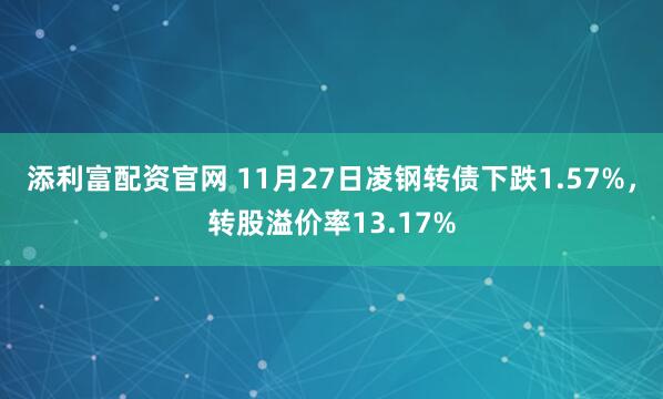 添利富配资官网 11月27日凌钢转债下跌1.57%，转股溢价率13.17%