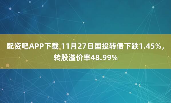 配资吧APP下载 11月27日国投转债下跌1.45%，转股溢价率48.99%