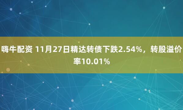 嗨牛配资 11月27日精达转债下跌2.54%，转股溢价率10.01%