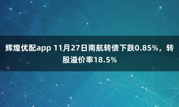 辉煌优配app 11月27日南航转债下跌0.85%，转股溢价率18.5%