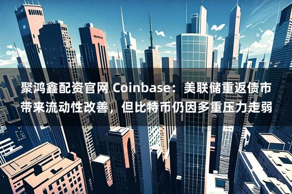 聚鸿鑫配资官网 Coinbase:美联储重返债市带来流动性改善,但比特币仍因多重压力走弱
