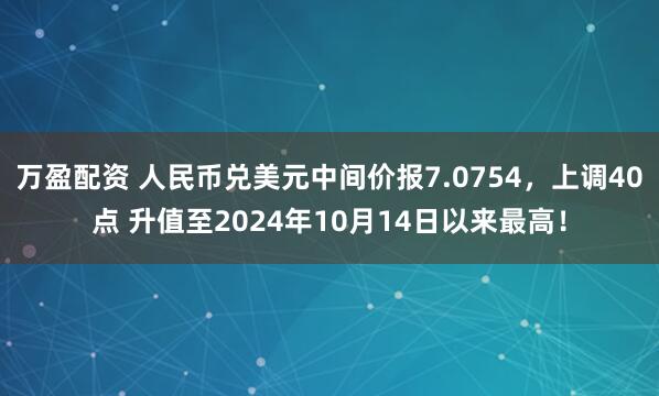 万盈配资 人民币兑美元中间价报7.0754,上调40点 升值至2024年10月14日以来最高!